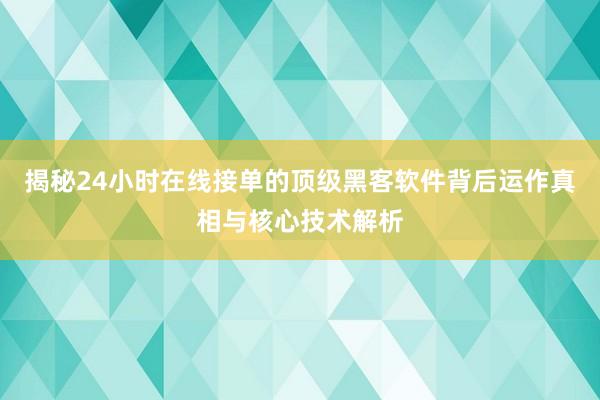 揭秘24小时在线接单的顶级黑客软件背后运作真相与核心技术解析